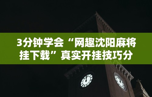 3分钟学会“网趣沈阳麻将挂下载”真实开挂技巧分享