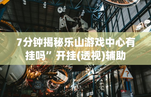 7分钟揭秘乐山游戏中心有挂吗”开挂(透视)辅助