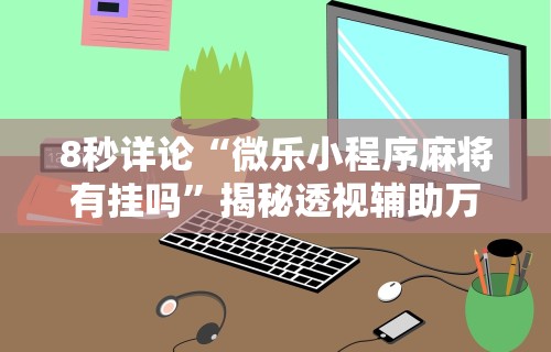 8秒详论“微乐小程序麻将有挂吗”揭秘透视辅助万能挂