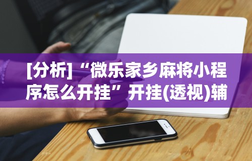 [分析]“微乐家乡麻将小程序怎么开挂”开挂(透视)辅助神器