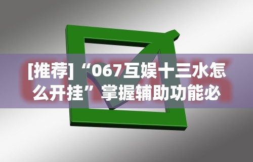 [推荐]“067互娱十三水怎么开挂”掌握辅助功能必胜规则