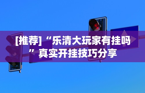 [推荐]“乐清大玩家有挂吗”真实开挂技巧分享