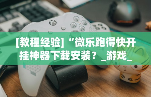 [教程经验]“微乐跑得快开挂神器下载安装？_游戏_玩家_工具