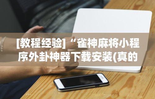 [教程经验]“雀神麻将小程序外卦神器下载安装(真的有挂)