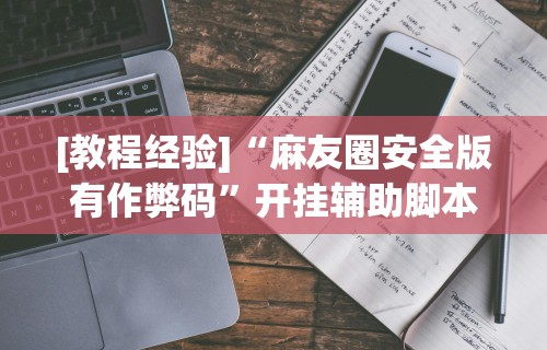 [教程经验]“麻友圈安全版有作弊码”开挂辅助脚本+详细开挂