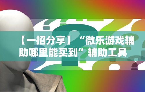【一招分享】“微乐游戏辅助哪里能买到”辅助工具插件,揭秘技巧开挂