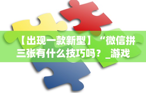 【出现一款新型】“微信拼三张有什么技巧吗？_游戏_玩家_工具