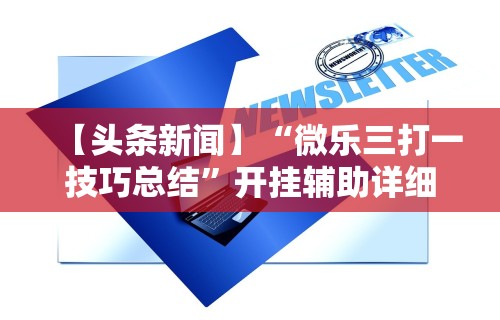 【头条新闻】“微乐三打一技巧总结”开挂辅助详细步骤