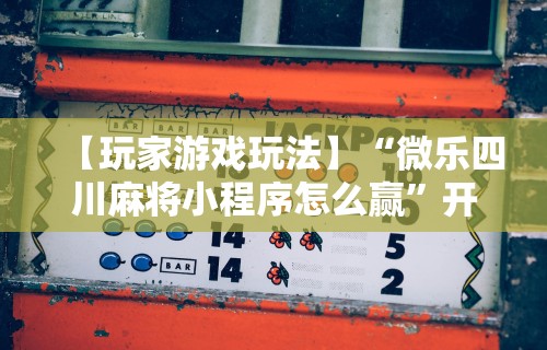 【玩家游戏玩法】“微乐四川麻将小程序怎么赢”开挂辅助详细步骤