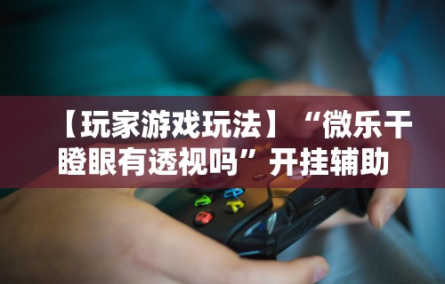 【玩家游戏玩法】“微乐干瞪眼有透视吗”开挂辅助教程