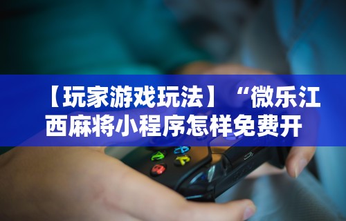 【玩家游戏玩法】“微乐江西麻将小程序怎样免费开挂”开挂详细教程