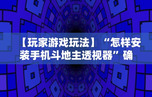 【玩家游戏玩法】“怎样安装手机斗地主透视器”确实可以使用辅助