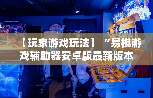 【玩家游戏玩法】“易棋游戏辅助器安卓版最新版本介绍”-开挂神器-包教包会