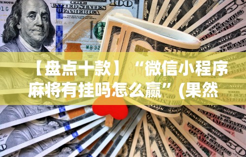 【盘点十款】“微信小程序麻将有挂吗怎么赢”(果然有透视挂)