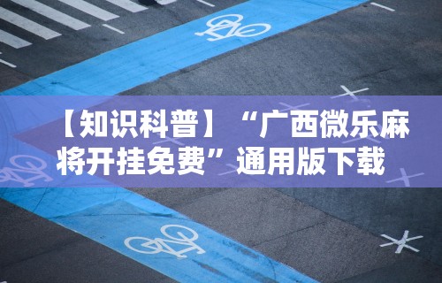 【知识科普】“广西微乐麻将开挂免费”通用版下载教程