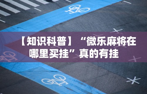 【知识科普】“微乐麻将在哪里买挂”真的有挂