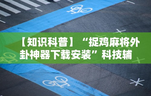 【知识科普】“捉鸡麻将外卦神器下载安装”科技辅助神器手机版教程