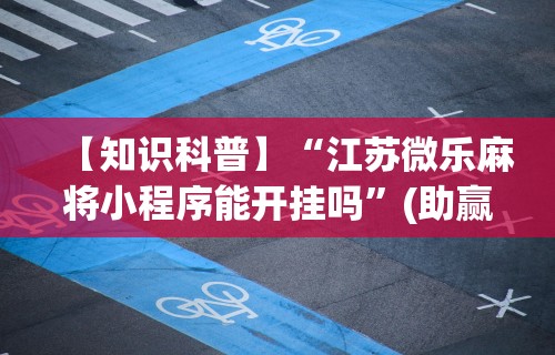 【知识科普】“江苏微乐麻将小程序能开挂吗”(助赢详细开挂教程)