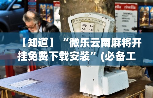 【知道】“微乐云南麻将开挂免费下载安装”(必备工具)辅助教学