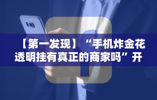 【第一发现】“手机炸金花透明挂有真正的商家吗”开挂辅助脚本+详细开挂