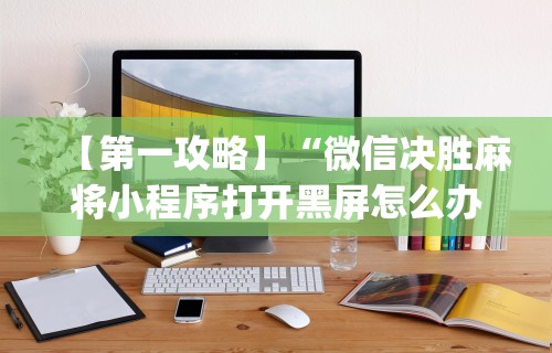 【第一攻略】“微信决胜麻将小程序打开黑屏怎么办”(最新透视辅助上线)