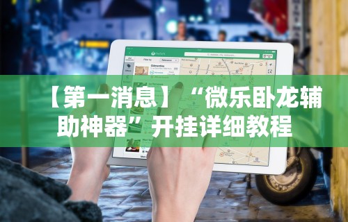 【第一消息】“微乐卧龙辅助神器”开挂详细教程