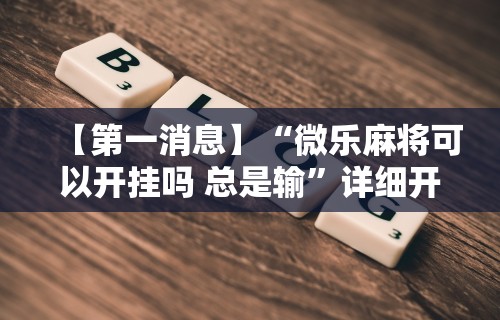 【第一消息】“微乐麻将可以开挂吗 总是输”详细开挂教程