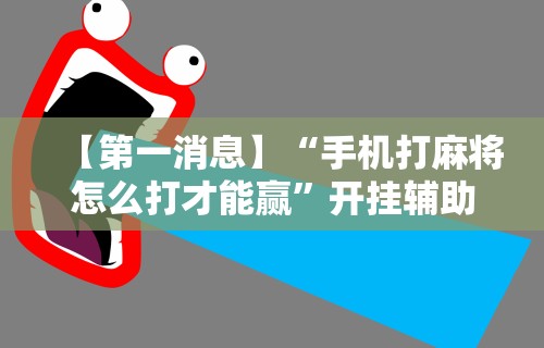 【第一消息】“手机打麻将怎么打才能赢”开挂辅助教程