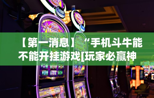 【第一消息】“手机斗牛能不能开挂游戏[玩家必赢神器]