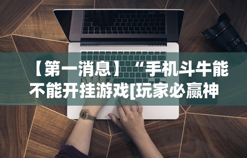 【第一消息】“手机斗牛能不能开挂游戏[玩家必赢神器]