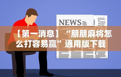 【第一消息】“朋朋麻将怎么打容易赢”通用版下载教程