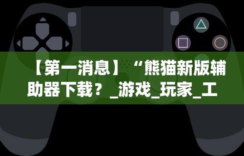 【第一消息】“熊猫新版辅助器下载？_游戏_玩家_工具