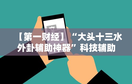 【第一财经】“大头十三水外卦辅助神器”科技辅助神器手机版