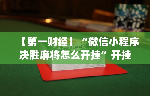 【第一财经】“微信小程序决胜麻将怎么开挂”开挂(透视)辅助