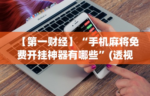 【第一财经】“手机麻将免费开挂神器有哪些”(透视挂)辅助透视教程