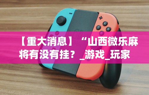 【重大消息】“山西微乐麻将有没有挂？_游戏_玩家_工具