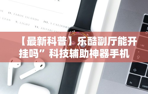 【最新科普】乐酷副厅能开挂吗”科技辅助神器手机版教程