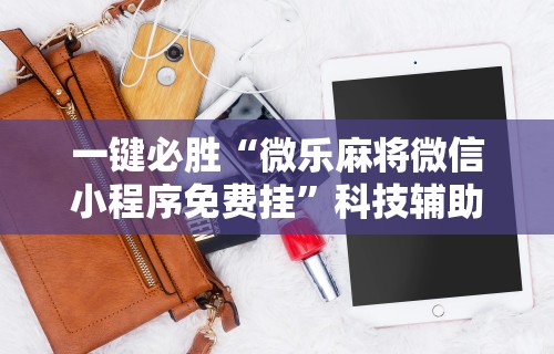 一键必胜“微乐麻将微信小程序免费挂”科技辅助神器手机版教程