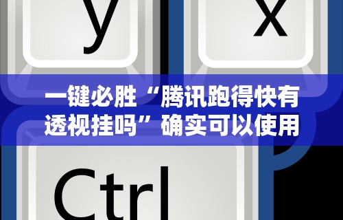 一键必胜“腾讯跑得快有透视挂吗”确实可以使用辅助