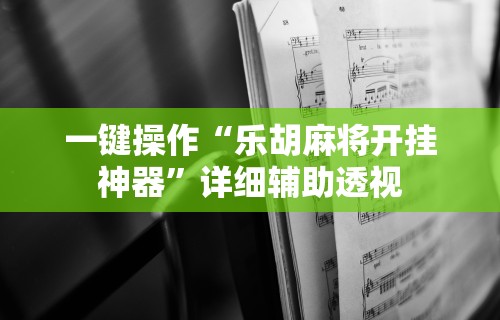 一键操作“乐胡麻将开挂神器”详细辅助透视