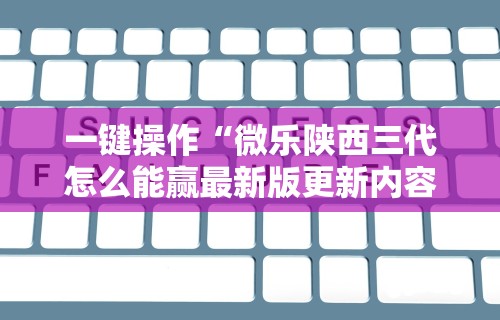 一键操作“微乐陕西三代怎么能赢最新版更新内容”通用版下载教程！
