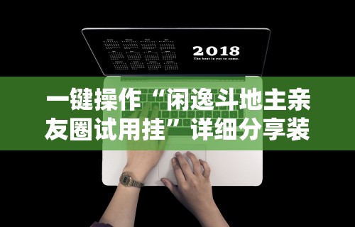 一键操作“闲逸斗地主亲友圈试用挂”详细分享装挂步骤教程