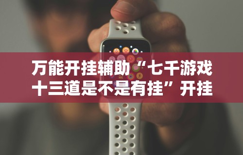 万能开挂辅助“七千游戏十三道是不是有挂”开挂科技辅助神器手机