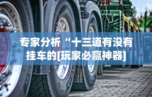 专家分析“十三道有没有挂车的[玩家必赢神器]