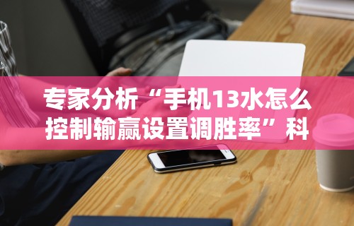 专家分析“手机13水怎么控制输赢设置调胜率”科技辅助神器手机版教程