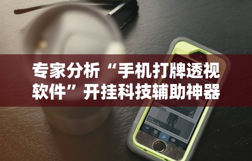 专家分析“手机打牌透视软件”开挂科技辅助神器手机