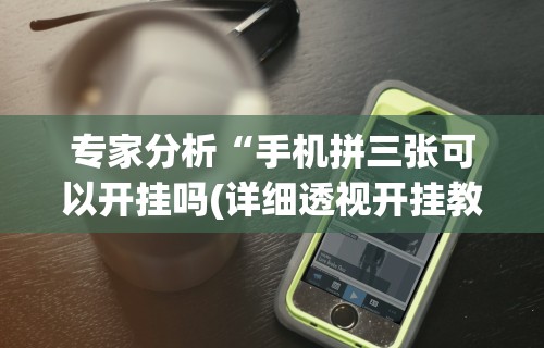 专家分析“手机拼三张可以开挂吗(详细透视开挂教程)