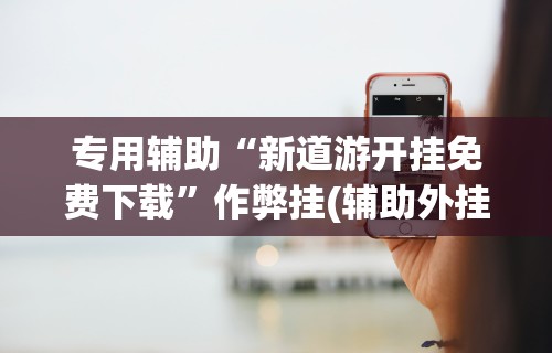 专用辅助“新道游开挂免费下载”作弊挂(辅助外挂+教程)
