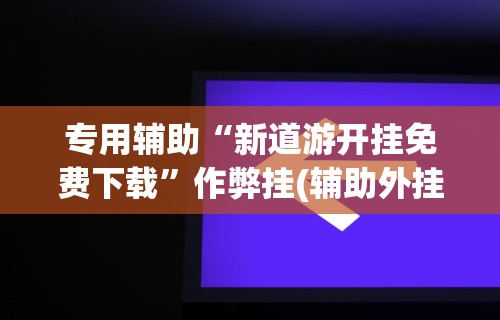 专用辅助“新道游开挂免费下载”作弊挂(辅助外挂+教程)