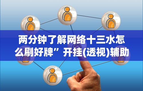 两分钟了解网络十三水怎么刷好牌”开挂(透视)辅助教程